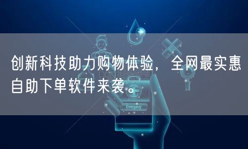 创新科技助力购物体验,全网最实惠自助下单软件来袭。