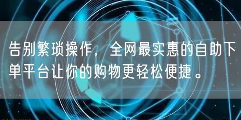 告别繁琐操作,全网最实惠的自助下单平台让你的购物更轻松便捷。