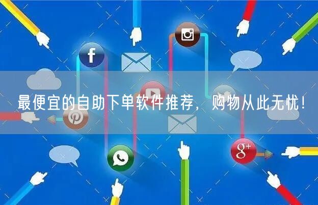 最便宜的自助下单软件推荐,购物从此无忧!