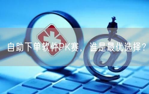 自助下单软件PK赛,谁是最优选择?