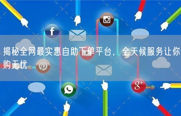 揭秘全网最实惠自助下单平台,全天候服务让你购无忧