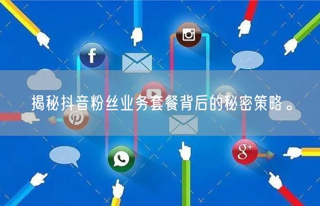 揭秘抖音粉丝业务套餐背后的秘密策略。