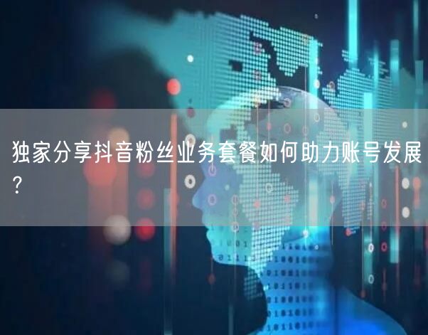 独家分享抖音粉丝业务套餐如何助力账号发展？