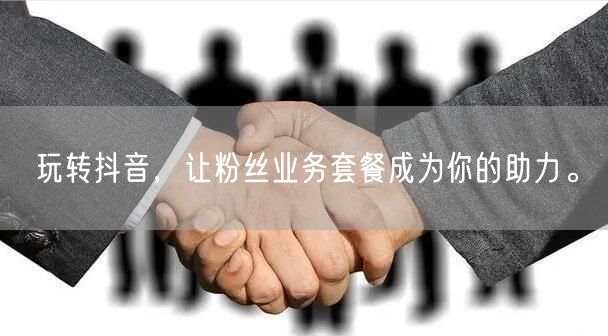玩转抖音，让粉丝业务套餐成为你的助力。