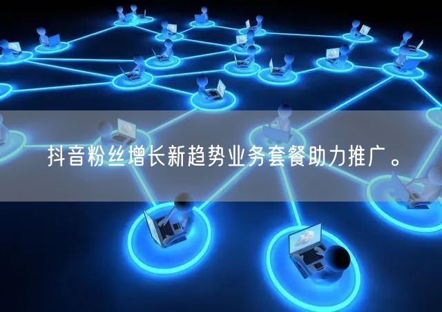 抖音粉丝增长新趋势业务套餐助力推广。