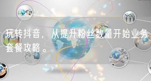 玩转抖音，从提升粉丝数量开始业务套餐攻略。