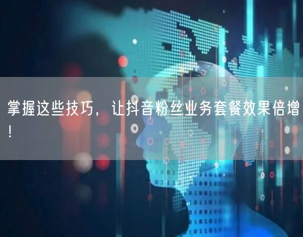 掌握这些技巧，让抖音粉丝业务套餐效果倍增！