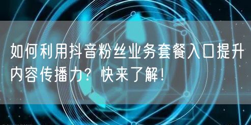 如何利用抖音粉丝业务套餐入口提升内容传播力?快来了解!