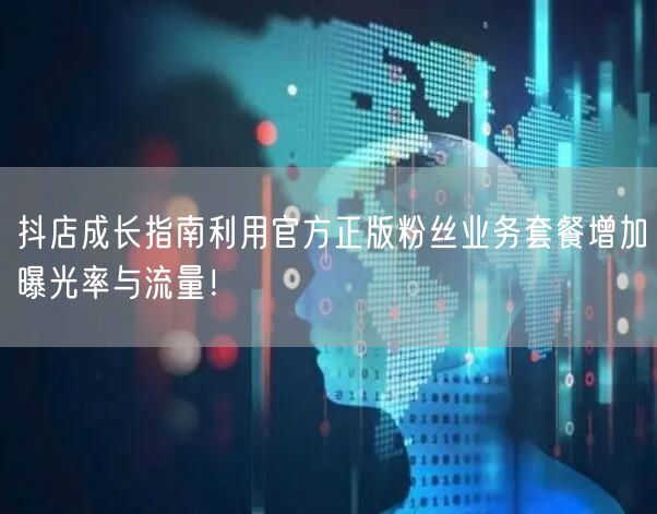 抖店成长指南利用官方正版粉丝业务套餐增加曝光率与流量!