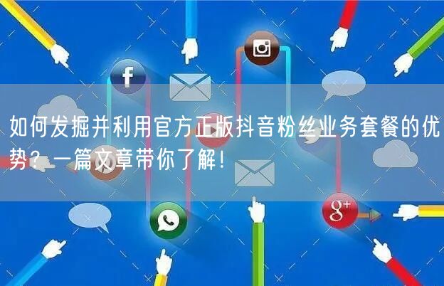 如何发掘并利用官方正版抖音粉丝业务套餐的优势?一篇文章带你了解!