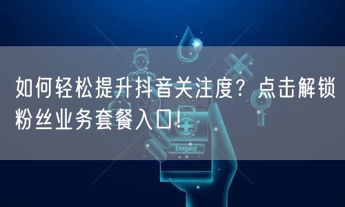 如何轻松提升抖音关注度?点击解锁粉丝业务套餐入口!