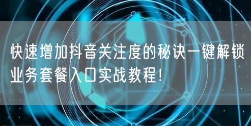 快速增加抖音关注度的秘诀一键解锁业务套餐入口实战教程!