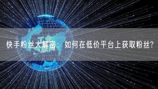 快手粉丝大解密:如何在低价平台上获取粉丝?