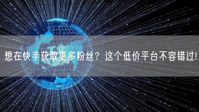 想在快手获取更多粉丝?这个低价平台不容错过!