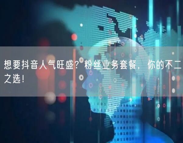想要抖音人气旺盛?粉丝业务套餐,你的不二之选!