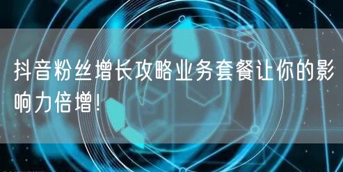 抖音粉丝增长攻略业务套餐让你的影响力倍增!