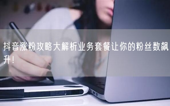 抖音涨粉攻略大解析业务套餐让你的粉丝数飙升！