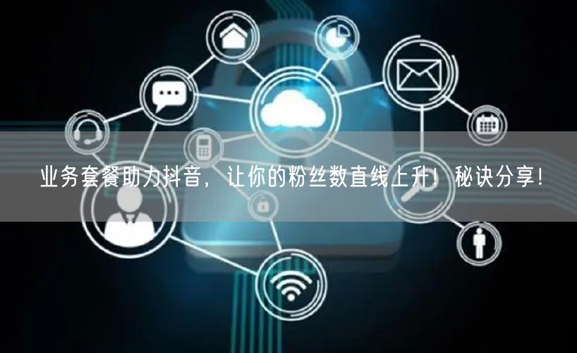 业务套餐助力抖音,让你的粉丝数直线上升!秘诀分享!