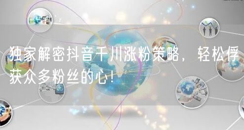 独家解密抖音千川涨粉策略,轻松俘获众多粉丝的心!