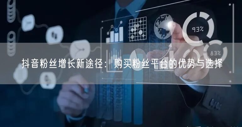 抖音粉丝增长新途径:购买粉丝平台的优势与选择