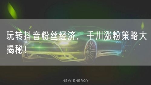 玩转抖音粉丝经济,千川涨粉策略大揭秘!