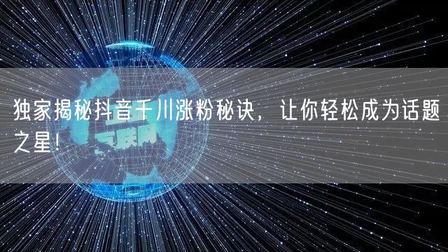 独家揭秘抖音千川涨粉秘诀,让你轻松成为话题之星!
