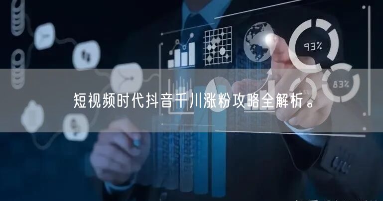 短视频时代抖音千川涨粉攻略全解析。