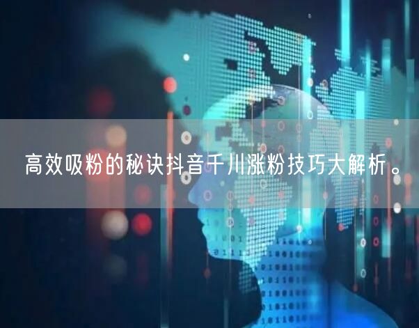 高效吸粉的秘诀抖音千川涨粉技巧大解析。