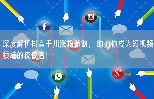 深度解析抖音千川涨粉策略,助力你成为短视频领域的佼佼者!