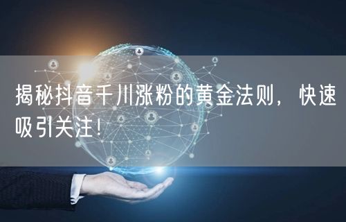 揭秘抖音千川涨粉的黄金法则,快速吸引关注!