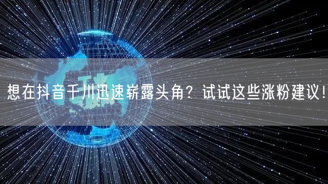 想在抖音千川迅速崭露头角?试试这些涨粉建议!