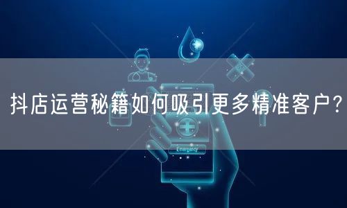 抖店运营秘籍如何吸引更多精准客户?