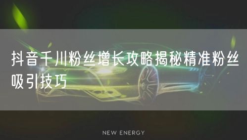 抖音千川粉丝增长攻略揭秘精准粉丝吸引技巧