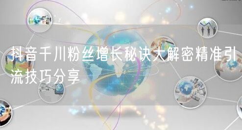 抖音千川粉丝增长秘诀大解密精准引流技巧分享