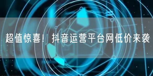 超值惊喜!抖音运营平台网低价来袭