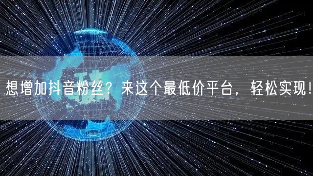 想增加抖音粉丝?来这个最低价平台,轻松实现!