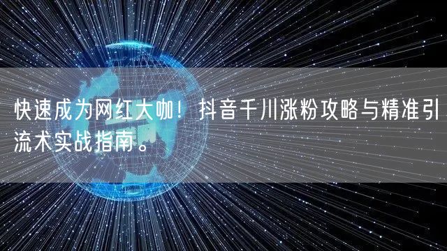 快速成为网红大咖!抖音千川涨粉攻略与精准引流术实战指南。
