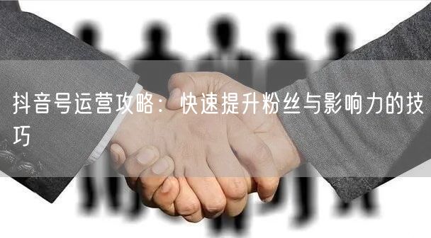 抖音号运营攻略：快速提升粉丝与影响力的技巧