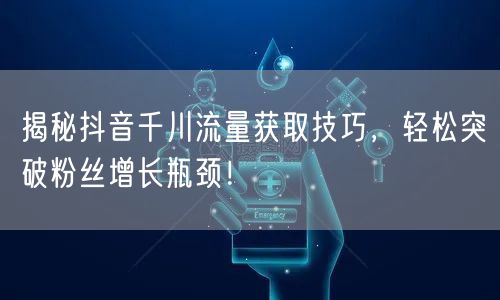 揭秘抖音千川流量获取技巧，轻松突破粉丝增长瓶颈！