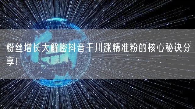 粉丝增长大解密抖音千川涨精准粉的核心秘诀分享!
