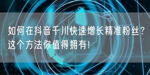 如何在抖音千川快速增长精准粉丝?这个方法你值得拥有!