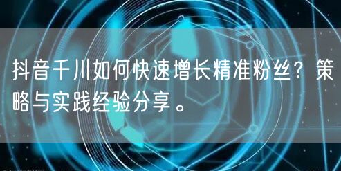 抖音千川如何快速增长精准粉丝?策略与实践经验分享。