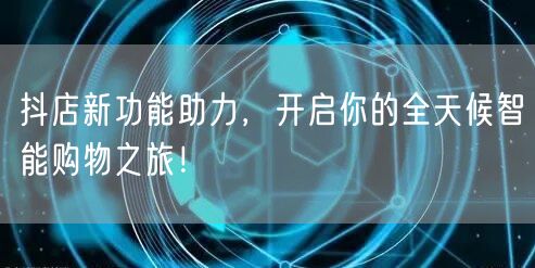 抖店新功能助力,开启你的全天候智能购物之旅!