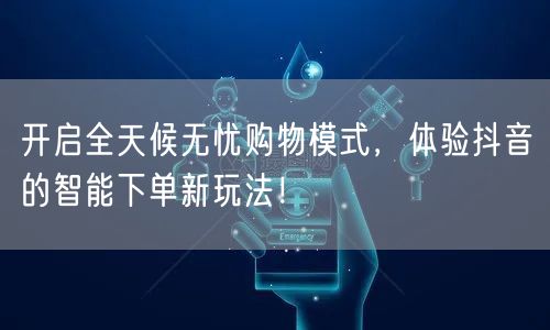 开启全天候无忧购物模式,体验抖音的智能下单新玩法!