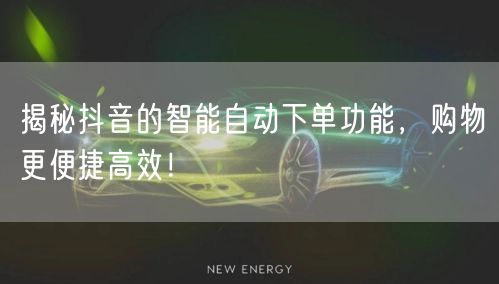 揭秘抖音的智能自动下单功能,购物更便捷高效!