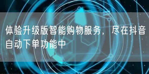 体验升级版智能购物服务,尽在抖音自动下单功能中
