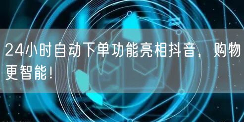 24小时自动下单功能亮相抖音,购物更智能!