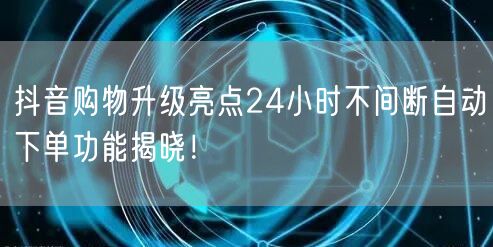 抖音购物升级亮点24小时不间断自动下单功能揭晓!