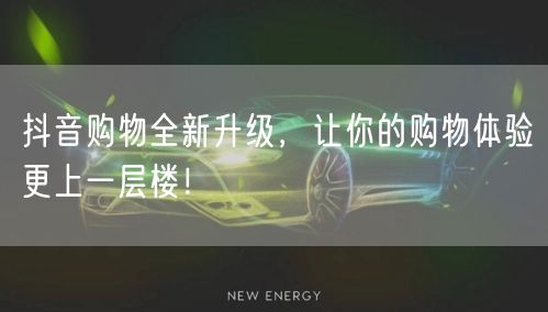 抖音购物全新升级，让你的购物体验更上一层楼！