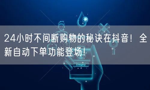 24小时不间断购物的秘诀在抖音!全新自动下单功能登场!